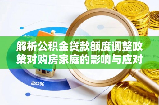 郧西解析公积金贷款额度调整政策对购房家庭的影响与应对策略