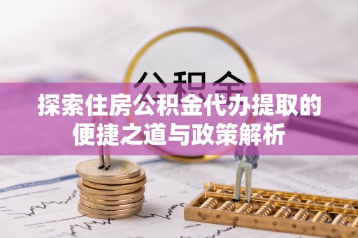 郧西探索住房公积金代办提取的便捷之道与政策解析