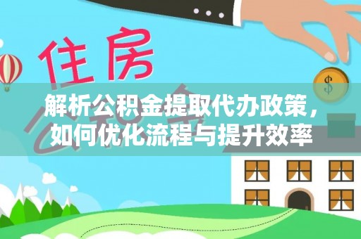 郧西解析公积金提取代办政策，如何优化流程与提升效率