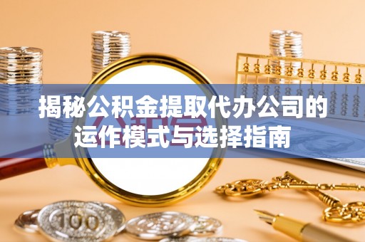 郧西揭秘公积金提取代办公司的运作模式与选择指南