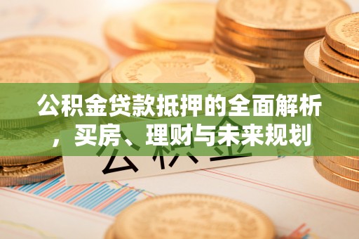 郧西公积金贷款抵押的全面解析，买房、理财与未来规划