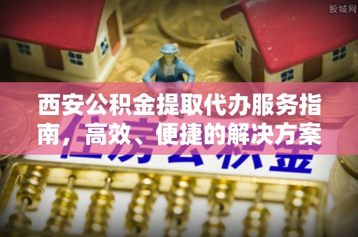 郧西西安公积金提取代办服务指南，高效、便捷的解决方案