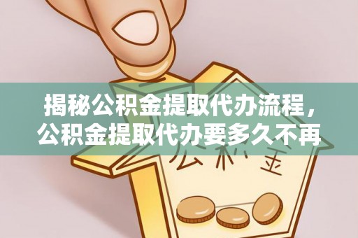 郧西揭秘公积金提取代办流程，公积金提取代办要多久不再是谜题