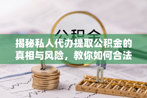 郧西揭秘私人代办提取公积金的真相与风险，教你如何合法合规操作