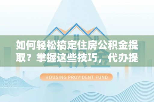 郧西如何轻松搞定住房公积金提取？掌握这些技巧，代办提取住房公积金不再难