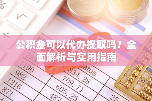 郧西公积金可以代办提取吗？全面解析与实用指南