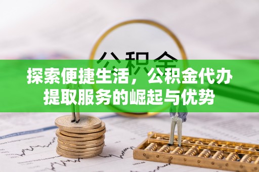 郧西探索便捷生活，公积金代办提取服务的崛起与优势