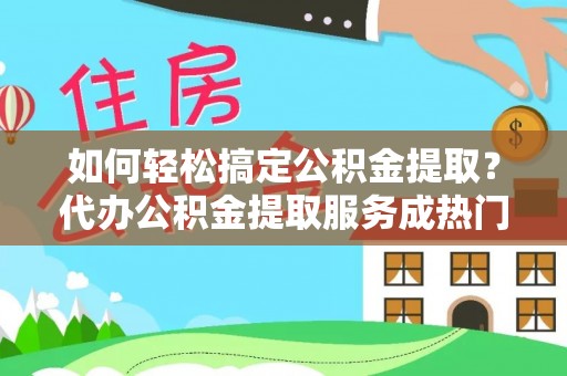 郧西如何轻松搞定公积金提取？代办公积金提取服务成热门选择