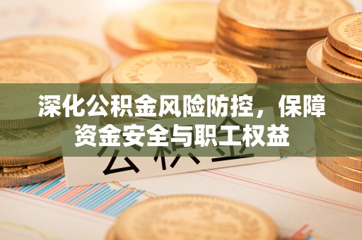 郧西深化公积金风险防控，保障资金安全与职工权益