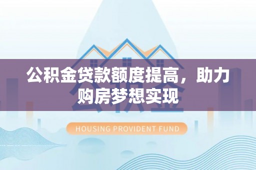 郧西公积金贷款额度提高，助力购房梦想实现