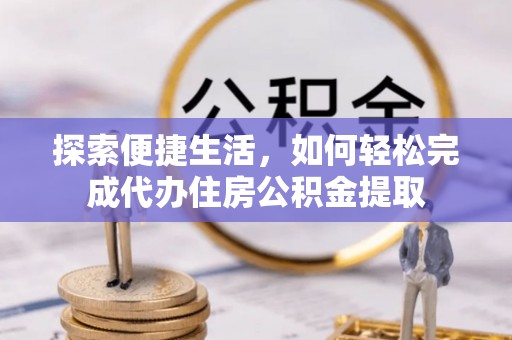 郧西探索便捷生活，如何轻松完成代办住房公积金提取