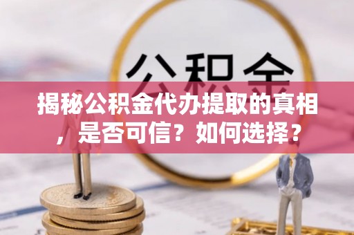郧西揭秘公积金代办提取的真相，是否可信？如何选择？