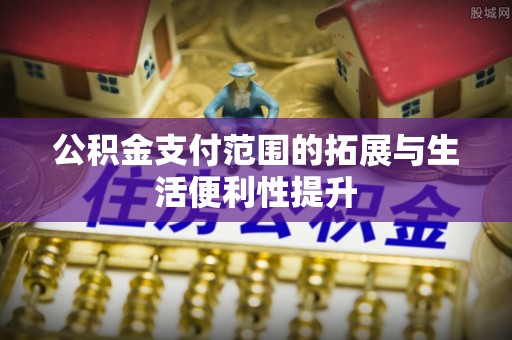 郧西公积金支付范围的拓展与生活便利性提升