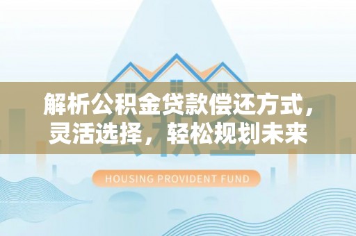 郧西解析公积金贷款偿还方式，灵活选择，轻松规划未来