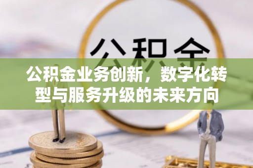 郧西公积金业务创新，数字化转型与服务升级的未来方向