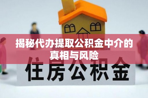 郧西揭秘代办提取公积金中介的真相与风险