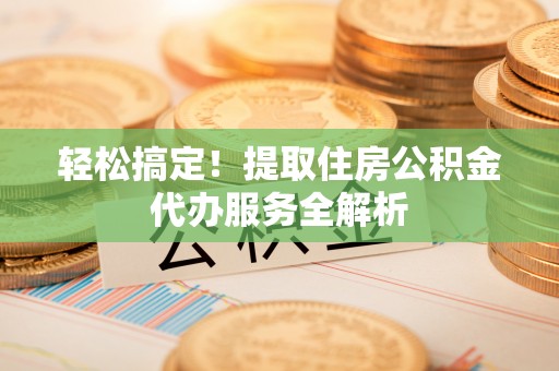 郧西轻松搞定！提取住房公积金代办服务全解析