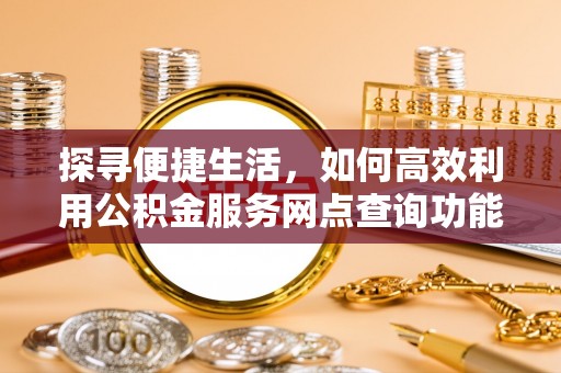 郧西探寻便捷生活，如何高效利用公积金服务网点查询功能