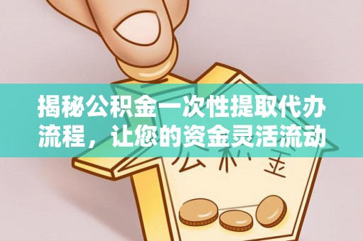 郧西揭秘公积金一次性提取代办流程，让您的资金灵活流动