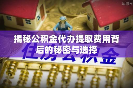 郧西揭秘公积金代办提取费用背后的秘密与选择