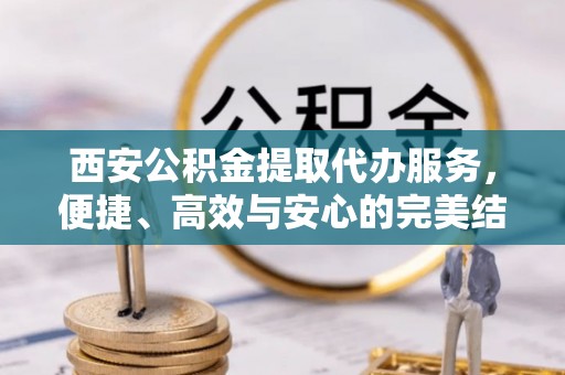 郧西西安公积金提取代办服务，便捷、高效与安心的完美结合