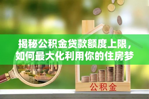 郧西揭秘公积金贷款额度上限，如何最大化利用你的住房梦？