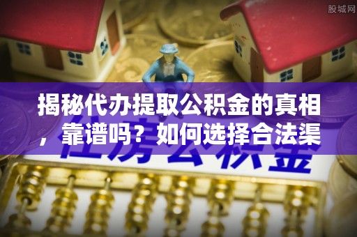 郧西揭秘代办提取公积金的真相，靠谱吗？如何选择合法渠道