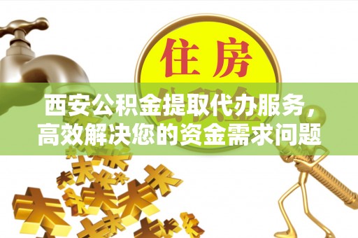 郧西西安公积金提取代办服务，高效解决您的资金需求问题