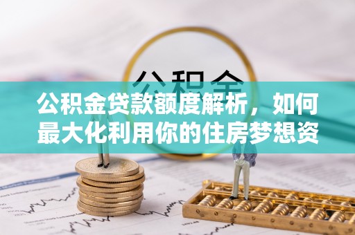 郧西公积金贷款额度解析，如何最大化利用你的住房梦想资金