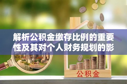 郧西解析公积金缴存比例的重要性及其对个人财务规划的影响