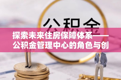 郧西探索未来住房保障体系——公积金管理中心的角色与创新