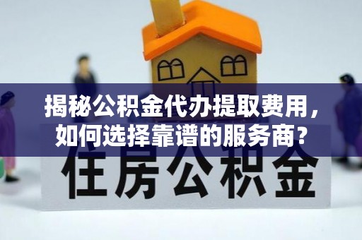 郧西揭秘公积金代办提取费用，如何选择靠谱的服务商？