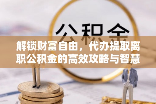 郧西解锁财富自由，代办提取离职公积金的高效攻略与智慧选择