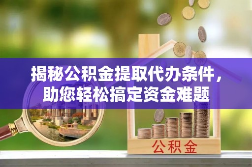 郧西揭秘公积金提取代办条件，助您轻松搞定资金难题