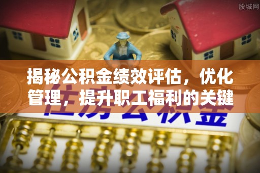 郧西揭秘公积金绩效评估，优化管理，提升职工福利的关键一步