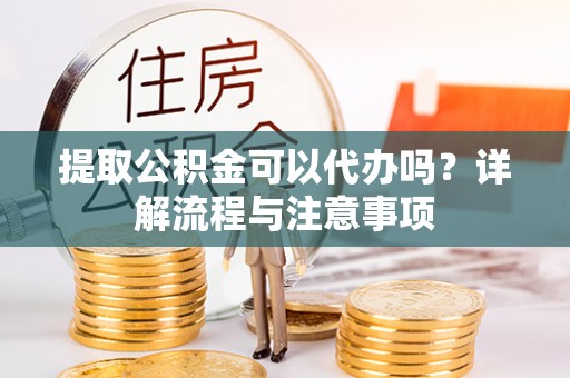 郧西提取公积金可以代办吗？详解流程与注意事项