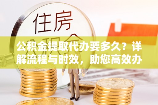郧西公积金提取代办要多久？详解流程与时效，助您高效办理