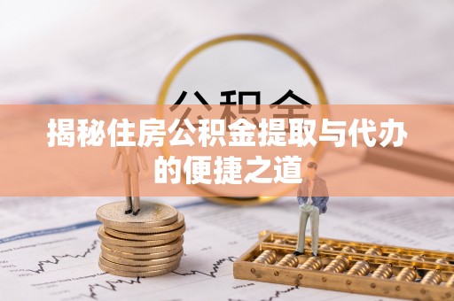 郧西揭秘住房公积金提取与代办的便捷之道