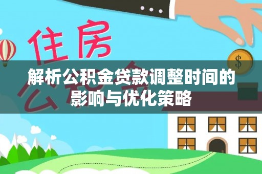 郧西解析公积金贷款调整时间的影响与优化策略