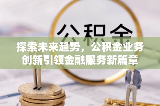 郧西探索未来趋势，公积金业务创新引领金融服务新篇章