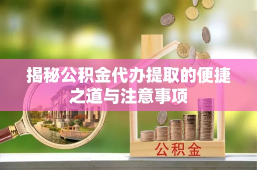 郧西揭秘公积金代办提取的便捷之道与注意事项