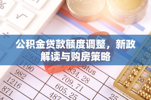 郧西公积金贷款额度调整，新政解读与购房策略