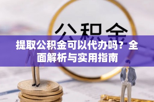 郧西提取公积金可以代办吗？全面解析与实用指南