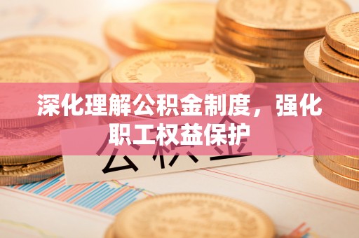 郧西深化理解公积金制度，强化职工权益保护