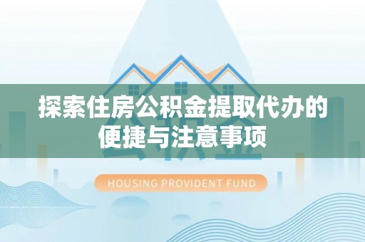 郧西探索住房公积金提取代办的便捷与注意事项
