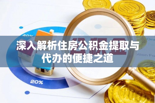 郧西深入解析住房公积金提取与代办的便捷之道