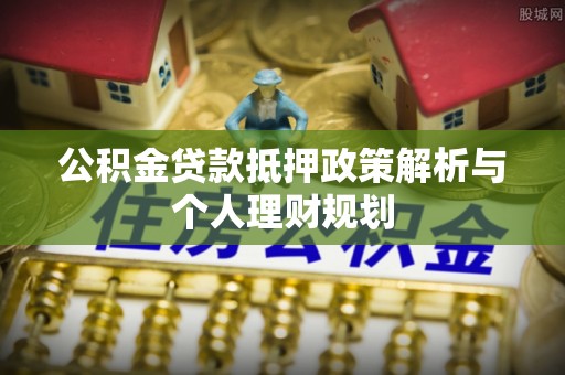 郧西公积金贷款抵押政策解析与个人理财规划