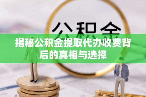 郧西揭秘公积金提取代办收费背后的真相与选择