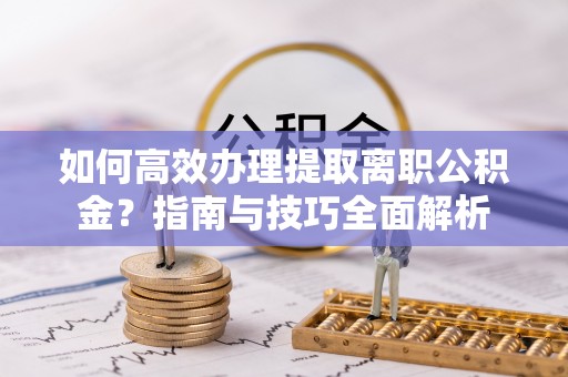 郧西如何高效办理提取离职公积金？指南与技巧全面解析