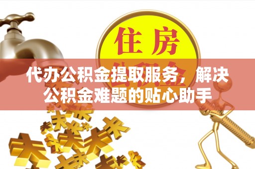郧西代办公积金提取服务，解决公积金难题的贴心助手